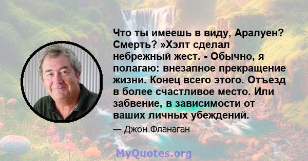 Что ты имеешь в виду, Аралуен? Смерть? »Хэлт сделал небрежный жест. - Обычно, я полагаю: внезапное прекращение жизни. Конец всего этого. Отъезд в более счастливое место. Или забвение, в зависимости от ваших личных