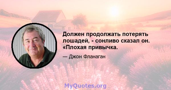 Должен продолжать потерять лошадей, - сонливо сказал он. «Плохая привычка.