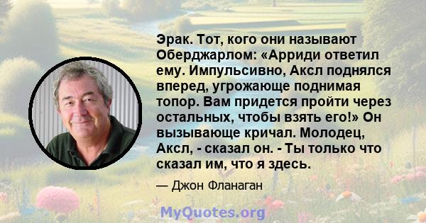 Эрак. Тот, кого они называют Оберджарлом: «Арриди ответил ему. Импульсивно, Аксл поднялся вперед, угрожающе поднимая топор. Вам придется пройти через остальных, чтобы взять его!» Он вызывающе кричал. Молодец, Аксл, -