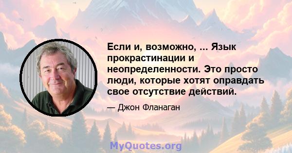 Если и, возможно, ... Язык прокрастинации и неопределенности. Это просто люди, которые хотят оправдать свое отсутствие действий.