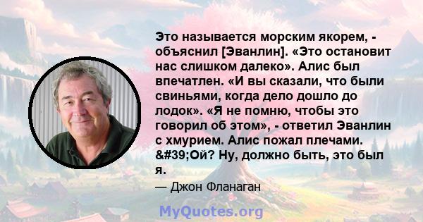 Это называется морским якорем, - объяснил [Эванлин]. «Это остановит нас слишком далеко». Алис был впечатлен. «И вы сказали, что были свиньями, когда дело дошло до лодок». «Я не помню, чтобы это говорил об этом», -