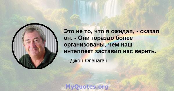 Это не то, что я ожидал, - сказал он. - Они гораздо более организованы, чем наш интеллект заставил нас верить.