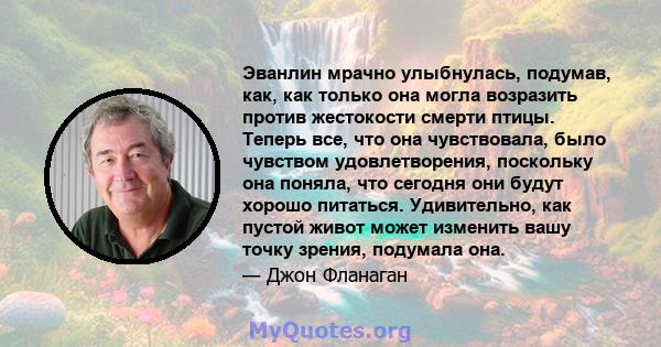 Эванлин мрачно улыбнулась, подумав, как, как только она могла возразить против жестокости смерти птицы. Теперь все, что она чувствовала, было чувством удовлетворения, поскольку она поняла, что сегодня они будут хорошо