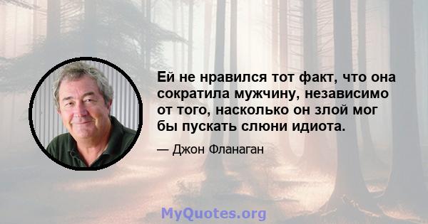 Ей не нравился тот факт, что она сократила мужчину, независимо от того, насколько он злой мог бы пускать слюни идиота.