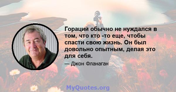 Гораций обычно не нуждался в том, что кто -то еще, чтобы спасти свою жизнь. Он был довольно опытным, делая это для себя.