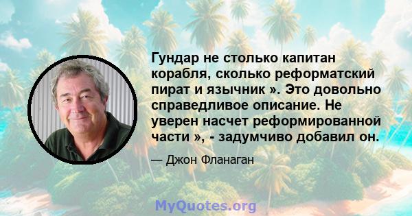 Гундар не столько капитан корабля, сколько реформатский пират и язычник ». Это довольно справедливое описание. Не уверен насчет реформированной части », - задумчиво добавил он.