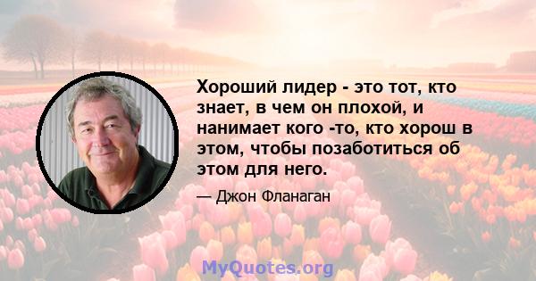 Хороший лидер - это тот, кто знает, в чем он плохой, и нанимает кого -то, кто хорош в этом, чтобы позаботиться об этом для него.