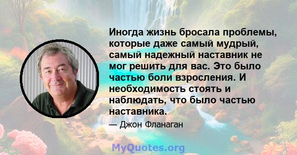 Иногда жизнь бросала проблемы, которые даже самый мудрый, самый надежный наставник не мог решить для вас. Это было частью боли взросления. И необходимость стоять и наблюдать, что было частью наставника.