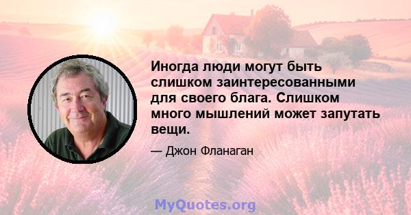 Иногда люди могут быть слишком заинтересованными для своего блага. Слишком много мышлений может запутать вещи.