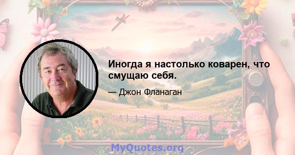 Иногда я настолько коварен, что смущаю себя.