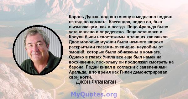 Король Дункан поднял голову и медленно поднял взгляд по комнате. Кассандра, видел он, был вызывающим, как и всегда. Лицо Аральда было установлено и определено. Лица остановки и Кроули были непостижимы в тени их