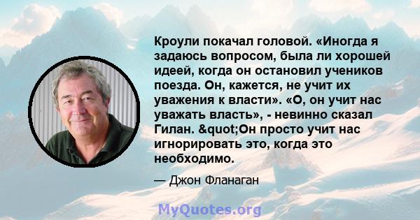 Кроули покачал головой. «Иногда я задаюсь вопросом, была ли хорошей идеей, когда он остановил учеников поезда. Он, кажется, не учит их уважения к власти». «О, он учит нас уважать власть», - невинно сказал Гилан.