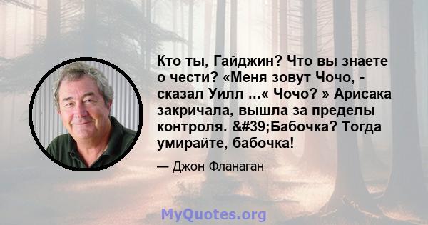 Кто ты, Гайджин? Что вы знаете о чести? «Меня зовут Чочо, - сказал Уилл ...« Чочо? » Арисака закричала, вышла за пределы контроля. 'Бабочка? Тогда умирайте, бабочка!