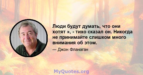 Люди будут думать, что они хотят », - тихо сказал он. Никогда не принимайте слишком много внимания об этом.