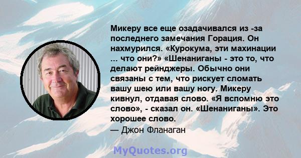 Микеру все еще озадачивался из -за последнего замечания Горация. Он нахмурился. «Курокума, эти махинации ... что они?» «Шенаниганы - это то, что делают рейнджеры. Обычно они связаны с тем, что рискует сломать вашу шею