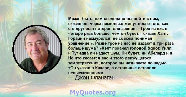 Может быть, нам следовало бы пойти с ним, - сказал он, через несколько минут после того, как его друг был потерян для зрения. - Трое из нас в четыре раза больше, чем он будет, - сказал Хэлт. Гораций нахмурился, не