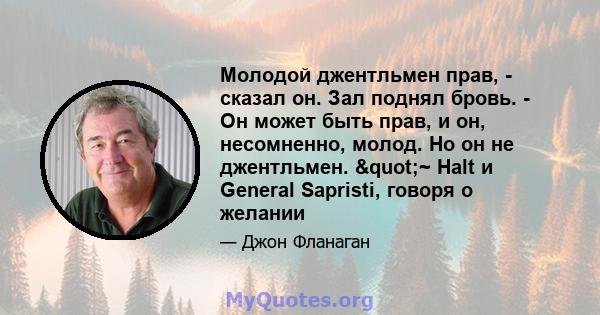 Молодой джентльмен прав, - сказал он. Зал поднял бровь. - Он может быть прав, и он, несомненно, молод. Но он не джентльмен. "~ Halt и General Sapristi, говоря о желании