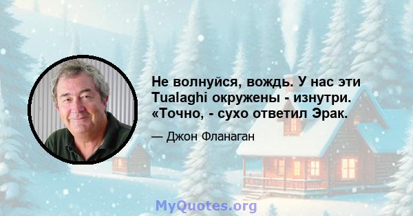 Не волнуйся, вождь. У нас эти Tualaghi окружены - изнутри. «Точно, - сухо ответил Эрак.