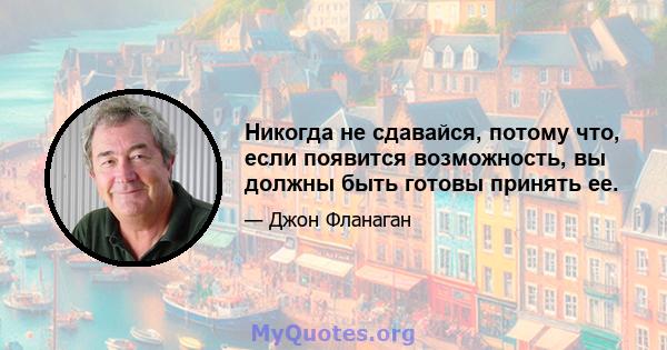 Никогда не сдавайся, потому что, если появится возможность, вы должны быть готовы принять ее.