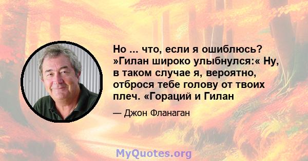 Но ... что, если я ошиблюсь? »Гилан широко улыбнулся:« Ну, в таком случае я, вероятно, отброся тебе голову от твоих плеч. «Гораций и Гилан