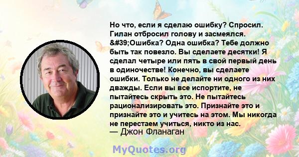 Но что, если я сделаю ошибку? Спросил. Гилан отбросил голову и засмеялся. 'Ошибка? Одна ошибка? Тебе должно быть так повезло. Вы сделаете десятки! Я сделал четыре или пять в свой первый день в одиночестве! Конечно,