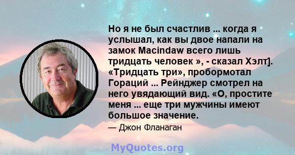 Но я не был счастлив ... когда я услышал, как вы двое напали на замок Macindaw всего лишь тридцать человек », - сказал Хэлт]. «Тридцать три», пробормотал Гораций ... Рейнджер смотрел на него увядающий вид. «О, простите