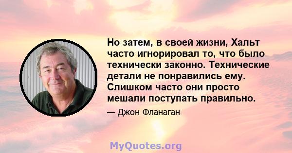 Но затем, в своей жизни, Хальт часто игнорировал то, что было технически законно. Технические детали не понравились ему. Слишком часто они просто мешали поступать правильно.