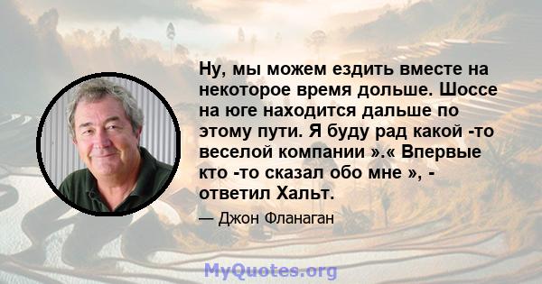 Ну, мы можем ездить вместе на некоторое время дольше. Шоссе на юге находится дальше по этому пути. Я буду рад какой -то веселой компании ».« Впервые кто -то сказал обо мне », - ответил Хальт.