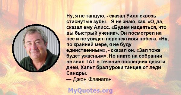 Ну, я не танцую, - сказал Уилл сквозь стиснутые зубы. - Я не знаю, как. «О, да, - сказал ему Алисс. «Будем надеяться, что вы быстрый ученик». Он посмотрел на нее и не увидел перспективы побега. «Ну, по крайней мере, я