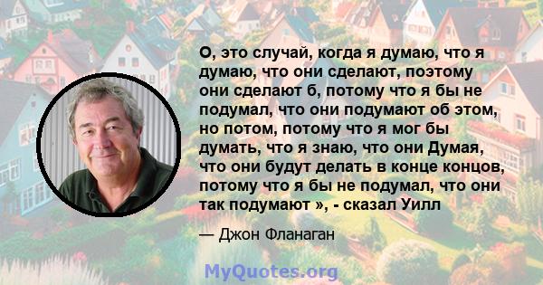 О, это случай, когда я думаю, что я думаю, что они сделают, поэтому они сделают б, потому что я бы не подумал, что они подумают об этом, но потом, потому что я мог бы думать, что я знаю, что они Думая, что они будут