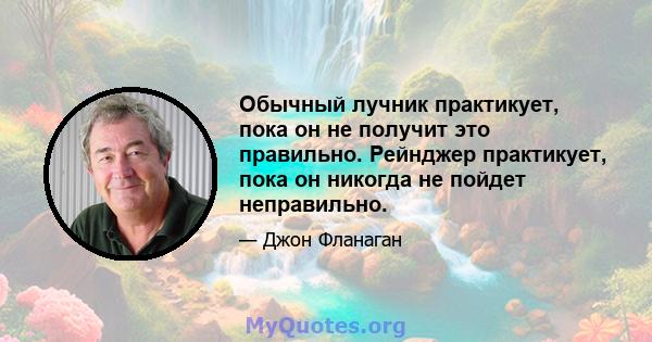 Обычный лучник практикует, пока он не получит это правильно. Рейнджер практикует, пока он никогда не пойдет неправильно.