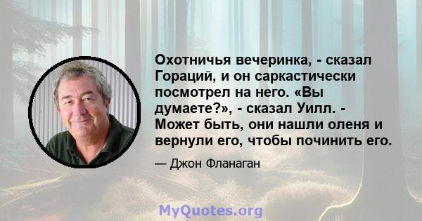 Охотничья вечеринка, - сказал Гораций, и он саркастически посмотрел на него. «Вы думаете?», - сказал Уилл. - Может быть, они нашли оленя и вернули его, чтобы починить его.