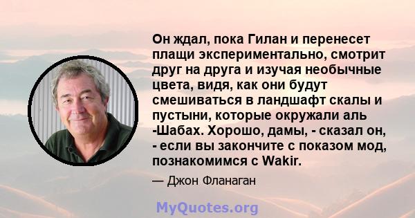 Он ждал, пока Гилан и перенесет плащи экспериментально, смотрит друг на друга и изучая необычные цвета, видя, как они будут смешиваться в ландшафт скалы и пустыни, которые окружали аль -Шабах. Хорошо, дамы, - сказал он, 