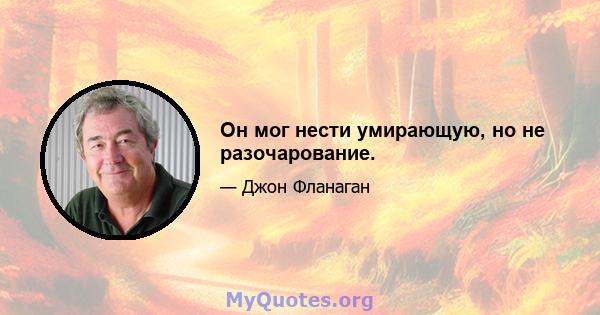 Он мог нести умирающую, но не разочарование.