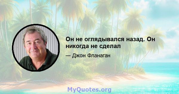 Он не оглядывался назад. Он никогда не сделал