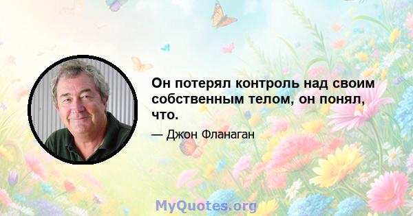 Он потерял контроль над своим собственным телом, он понял, что.