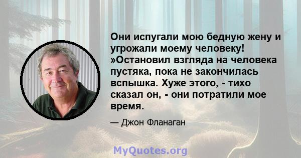 Они испугали мою бедную жену и угрожали моему человеку! »Остановил взгляда на человека пустяка, пока не закончилась вспышка. Хуже этого, - тихо сказал он, - они потратили мое время.