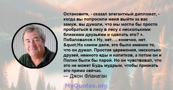 Остановите, - сказал элегантный дипломат, - когда вы попросили меня выйти за вас замуж, вы думали, что мы могли бы просто пробраться в лесу в лесу с несколькими близкими друзьями и сделать это? ». Побаловался.« Ну, нет. 