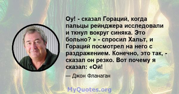 Оу! - сказал Гораций, когда пальцы рейнджера исследовали и ткнул вокруг синяка. Это больно? » - спросил Хальт, и Гораций посмотрел на него с раздражением. Конечно, это так, - сказал он резко. Вот почему я сказал: «Ой!