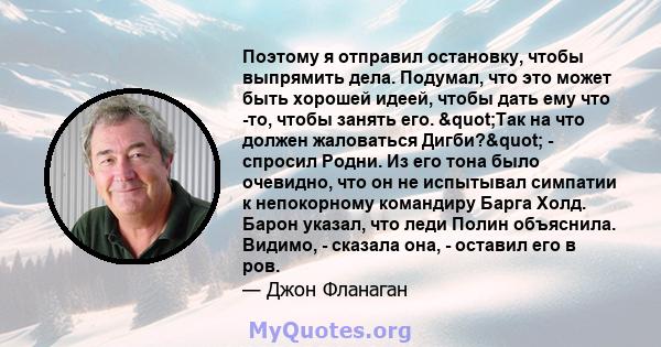 Поэтому я отправил остановку, чтобы выпрямить дела. Подумал, что это может быть хорошей идеей, чтобы дать ему что -то, чтобы занять его. "Так на что должен жаловаться Дигби?" - спросил Родни. Из его тона было