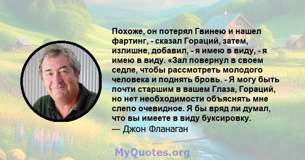 Похоже, он потерял Гвинею и нашел фартинг, - сказал Гораций, затем, излишне, добавил, - я имею в виду, - я имею в виду. «Зал повернул в своем седле, чтобы рассмотреть молодого человека и поднять бровь. - Я могу быть