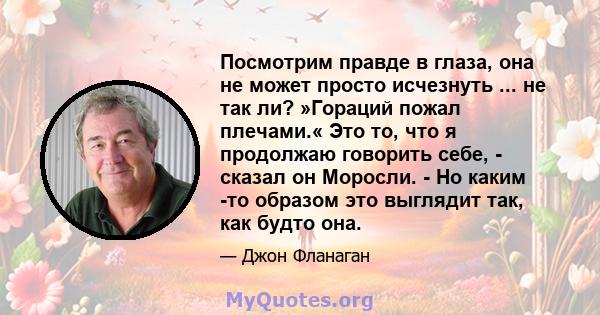 Посмотрим правде в глаза, она не может просто исчезнуть ... не так ли? »Гораций пожал плечами.« Это то, что я продолжаю говорить себе, - сказал он Моросли. - Но каким -то образом это выглядит так, как будто она.