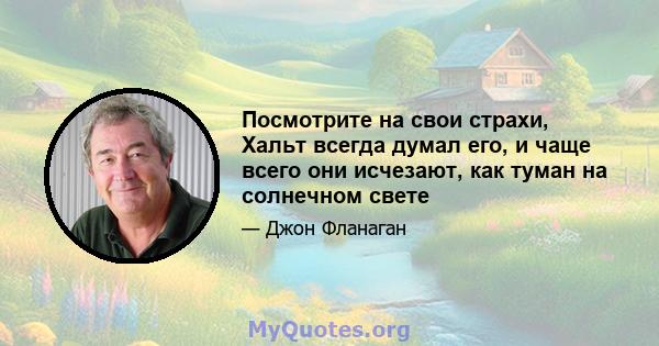 Посмотрите на свои страхи, Хальт всегда думал его, и чаще всего они исчезают, как туман на солнечном свете