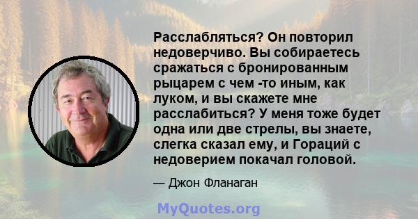 Расслабляться? Он повторил недоверчиво. Вы собираетесь сражаться с бронированным рыцарем с чем -то иным, как луком, и вы скажете мне расслабиться? У меня тоже будет одна или две стрелы, вы знаете, слегка сказал ему, и