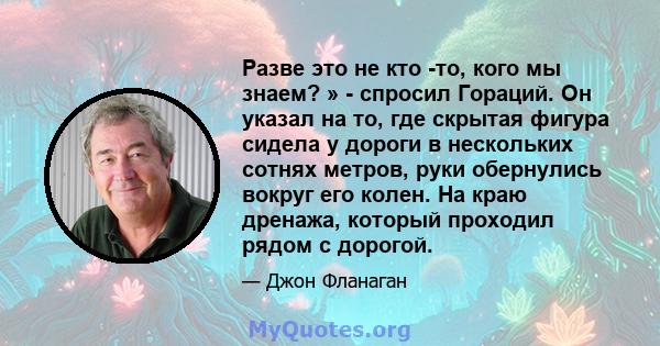 Разве это не кто -то, кого мы знаем? » - спросил Гораций. Он указал на то, где скрытая фигура сидела у дороги в нескольких сотнях метров, руки обернулись вокруг его колен. На краю дренажа, который проходил рядом с