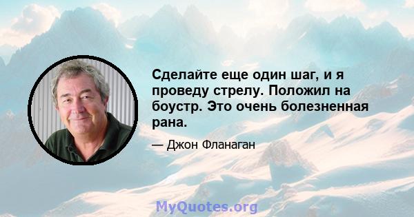 Сделайте еще один шаг, и я проведу стрелу. Положил на боустр. Это очень болезненная рана.