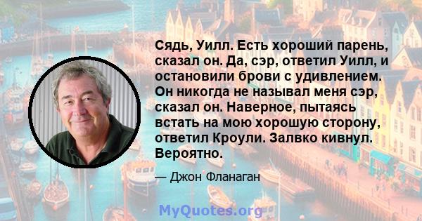 Сядь, Уилл. Есть хороший парень, сказал он. Да, сэр, ответил Уилл, и остановили брови с удивлением. Он никогда не называл меня сэр, сказал он. Наверное, пытаясь встать на мою хорошую сторону, ответил Кроули. Залвко