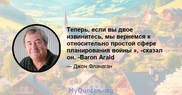 Теперь, если вы двое извинитесь, мы вернемся к относительно простой сфере планирования войны », -сказал он. -Baron Arald