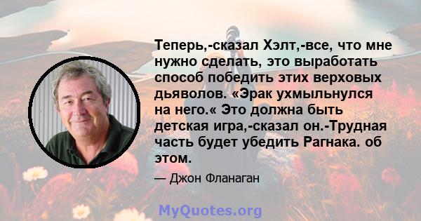 Теперь,-сказал Хэлт,-все, что мне нужно сделать, это выработать способ победить этих верховых дьяволов. «Эрак ухмыльнулся на него.« Это должна быть детская игра,-сказал он.-Трудная часть будет убедить Рагнака. об этом.