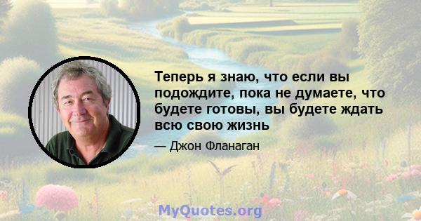 Теперь я знаю, что если вы подождите, пока не думаете, что будете готовы, вы будете ждать всю свою жизнь